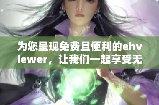 为您呈现免费且便利的ehviewer，让我们一起享受无忧体验