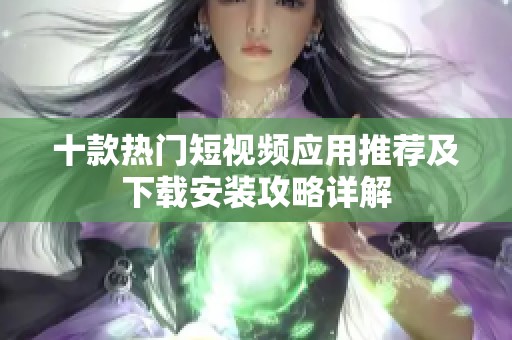 十款热门短视频应用推荐及下载安装攻略详解