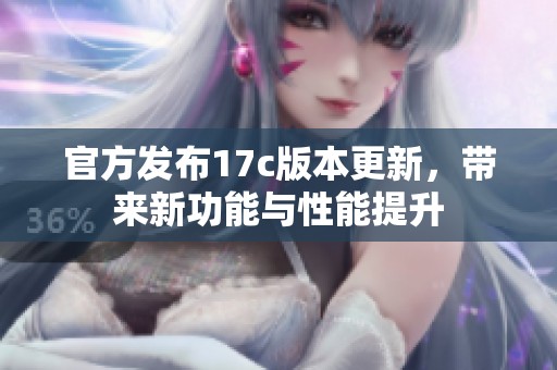 官方发布17c版本更新，带来新功能与性能提升