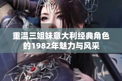 重温三姐妹意大利经典角色的1982年魅力与风采