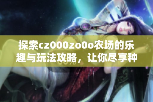 探索cz000zo0o农场的乐趣与玩法攻略，让你尽享种植乐趣