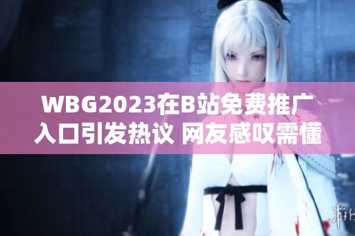 WBG2023在B站免费推广入口引发热议 网友感叹需懂得分辨