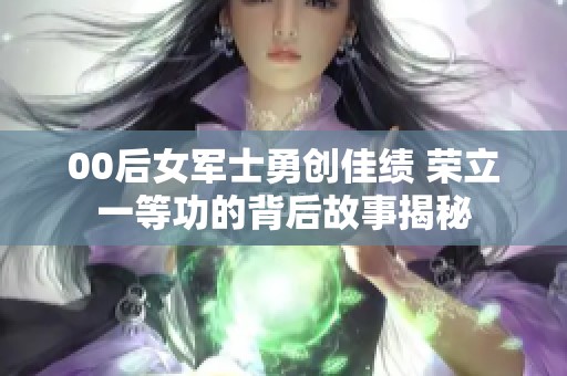 00后女军士勇创佳绩 荣立一等功的背后故事揭秘