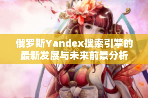 俄罗斯Yandex搜索引擎的最新发展与未来前景分析