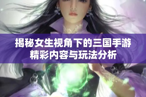 揭秘女生视角下的三国手游精彩内容与玩法分析