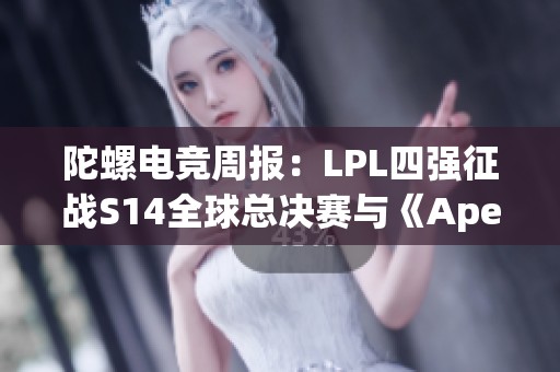 陀螺电竞周报：LPL四强征战S14全球总决赛与《Apex》重大更新分析