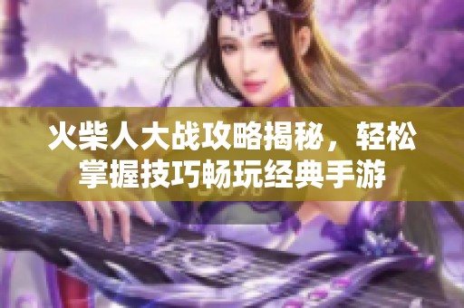 火柴人大战攻略揭秘，轻松掌握技巧畅玩经典手游