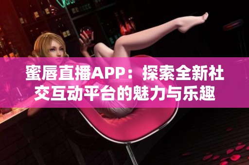 蜜唇直播APP：探索全新社交互动平台的魅力与乐趣