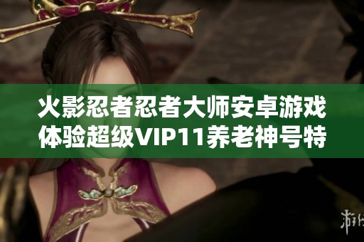 火影忍者忍者大师安卓游戏体验超级VIP11养老神号特权全解析