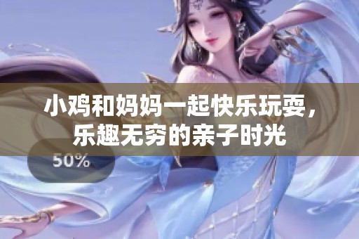 小鸡和妈妈一起快乐玩耍，乐趣无穷的亲子时光