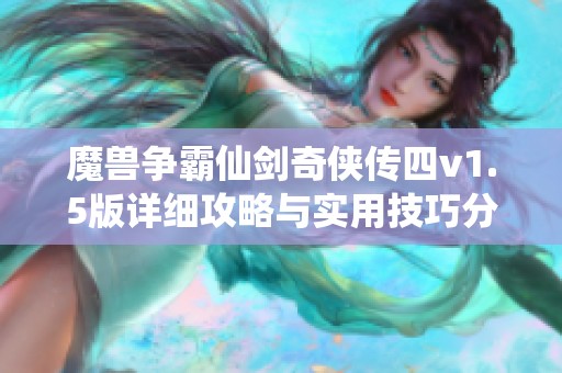 魔兽争霸仙剑奇侠传四v1.5版详细攻略与实用技巧分享