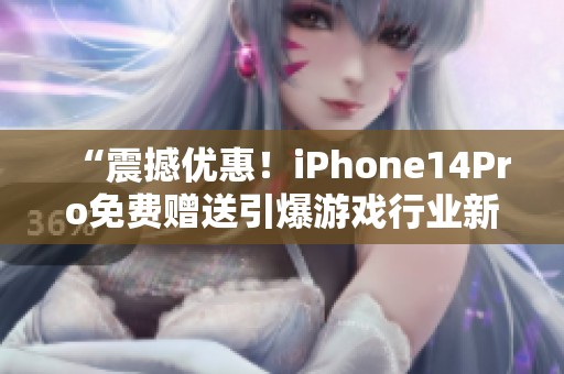 “震撼优惠！iPhone14Pro免费赠送引爆游戏行业新高潮！”