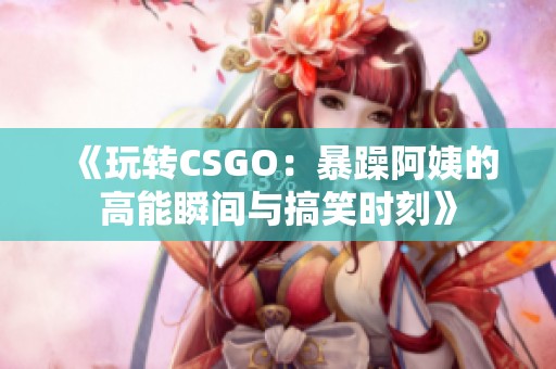 《玩转CSGO：暴躁阿姨的高能瞬间与搞笑时刻》