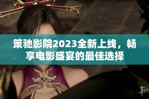 策驰影院2023全新上线，畅享电影盛宴的最佳选择