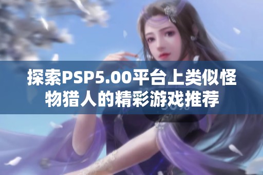 探索PSP5.00平台上类似怪物猎人的精彩游戏推荐