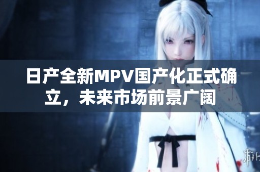 日产全新MPV国产化正式确立，未来市场前景广阔