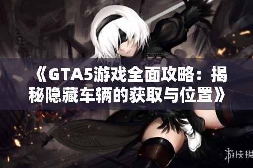 《GTA5游戏全面攻略：揭秘隐藏车辆的获取与位置》