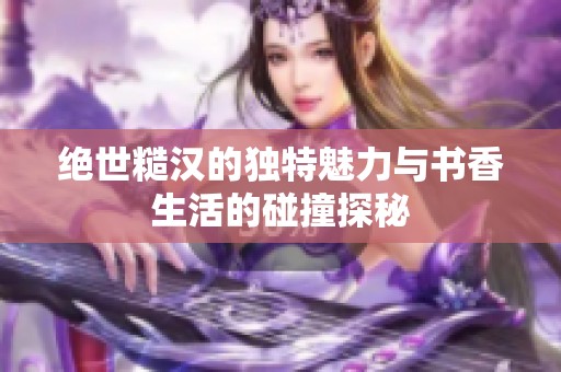 绝世糙汉的独特魅力与书香生活的碰撞探秘