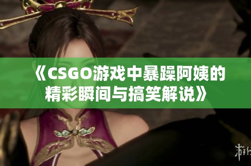 《CSGO游戏中暴躁阿姨的精彩瞬间与搞笑解说》