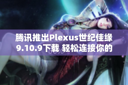 腾讯推出Plexus世纪佳缘9.10.9下载 轻松连接你的爱情前景