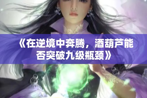 《在逆境中奔腾，酒葫芦能否突破九级瓶颈》