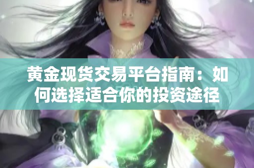 黄金现货交易平台指南：如何选择适合你的投资途径