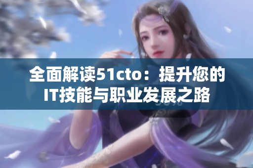 全面解读51cto：提升您的IT技能与职业发展之路