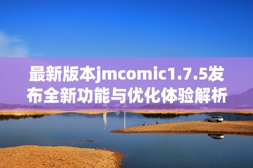 最新版本jmcomic1.7.5发布全新功能与优化体验解析