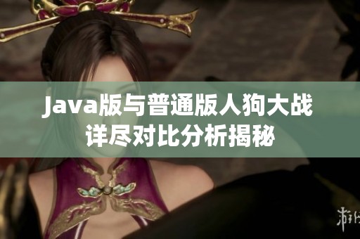 Java版与普通版人狗大战详尽对比分析揭秘