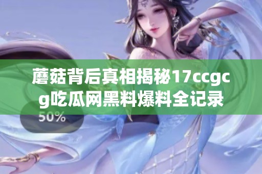 蘑菇背后真相揭秘17ccgcg吃瓜网黑料爆料全记录