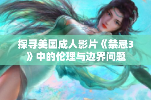 探寻美国成人影片《禁忌3》中的伦理与边界问题