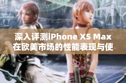 深入评测iPhone XS Max在欧美市场的性能表现与使用体验