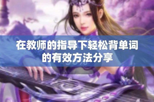 在教师的指导下轻松背单词的有效方法分享