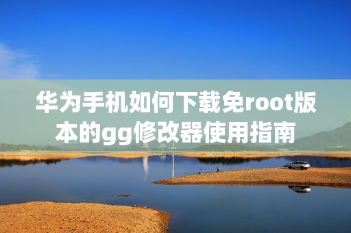 华为手机如何下载免root版本的gg修改器使用指南