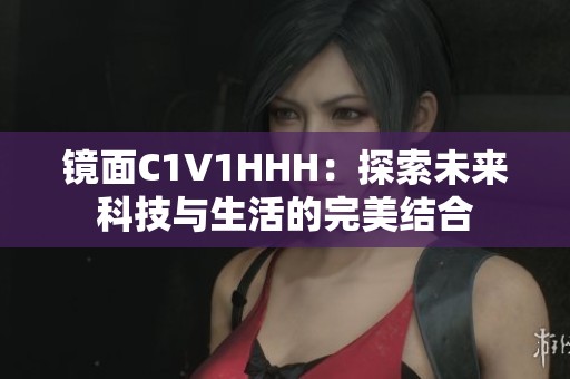 镜面C1V1HHH：探索未来科技与生活的完美结合