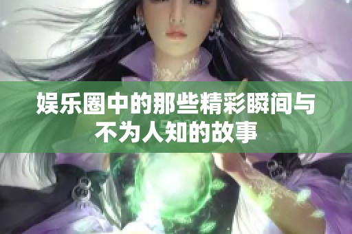 娱乐圈中的那些精彩瞬间与不为人知的故事