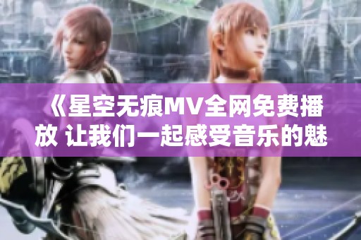 《星空无痕MV全网免费播放 让我们一起感受音乐的魅力》