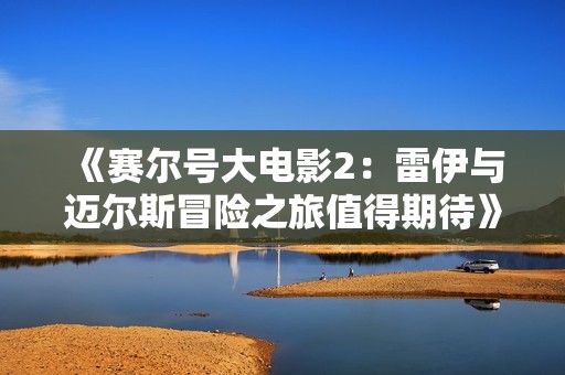 《赛尔号大电影2：雷伊与迈尔斯冒险之旅值得期待》