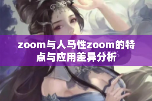 zoom与人马性zoom的特点与应用差异分析