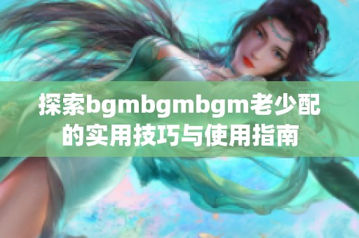 探索bgmbgmbgm老少配的实用技巧与使用指南