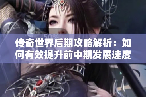 传奇世界后期攻略解析：如何有效提升前中期发展速度