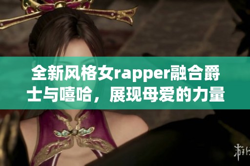 全新风格女rapper融合爵士与嘻哈，展现母爱的力量