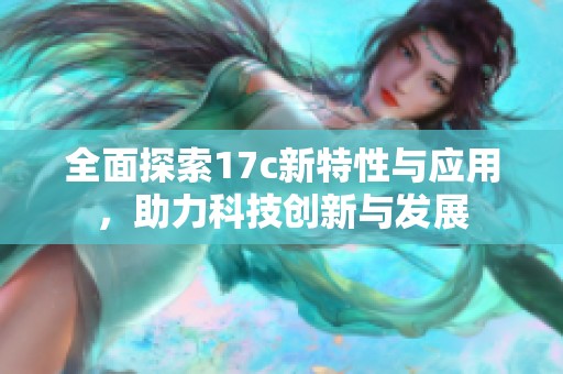 全面探索17c新特性与应用，助力科技创新与发展