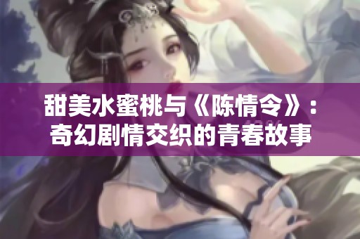 甜美水蜜桃与《陈情令》：奇幻剧情交织的青春故事