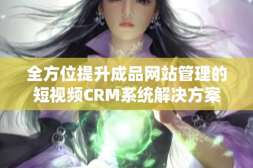 全方位提升成品网站管理的短视频CRM系统解决方案