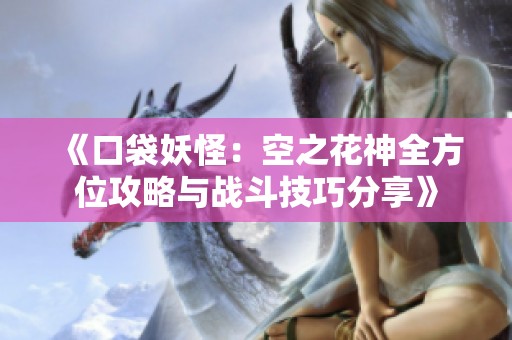 《口袋妖怪：空之花神全方位攻略与战斗技巧分享》