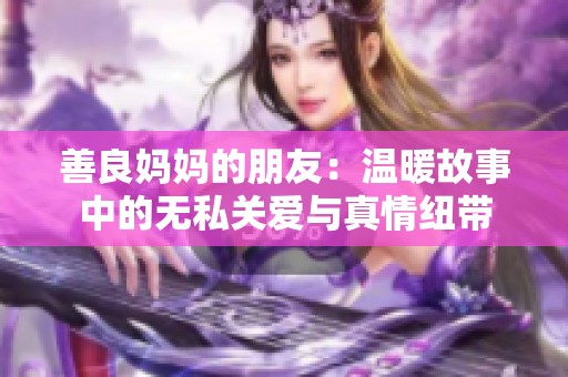 善良妈妈的朋友：温暖故事中的无私关爱与真情纽带