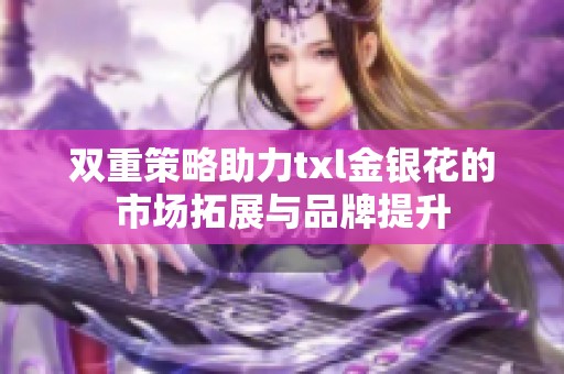 双重策略助力txl金银花的市场拓展与品牌提升