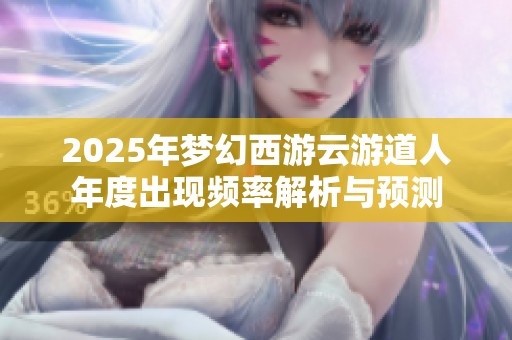 2025年梦幻西游云游道人年度出现频率解析与预测