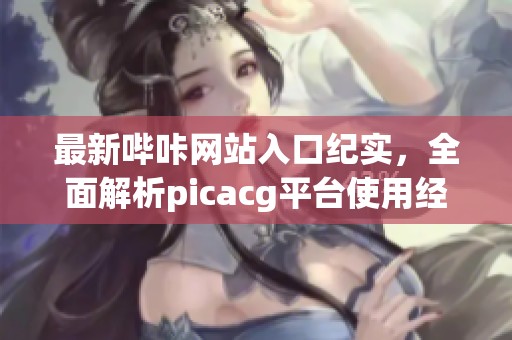 最新哔咔网站入口纪实，全面解析picacg平台使用经验